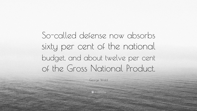 George Wald Quote: “So-called defense now absorbs sixty per cent of the national budget, and about twelve per cent of the Gross National Product.”