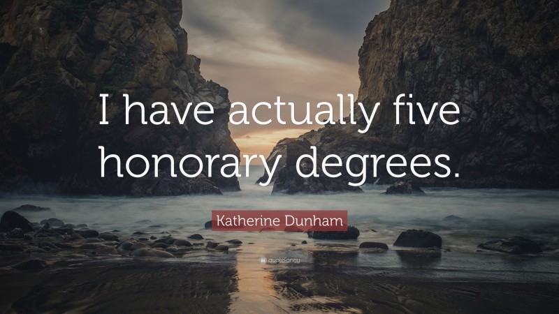 Katherine Dunham Quote: “I have actually five honorary degrees.”