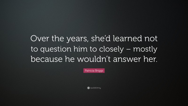 Patricia Briggs Quote: “Over the years, she’d learned not to question him to closely – mostly because he wouldn’t answer her.”