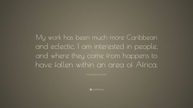 Katherine Dunham Quote: “My work has been much more Caribbean and eclectic. I am interested in people, and where they come from happens to have fallen within an area of Africa.”