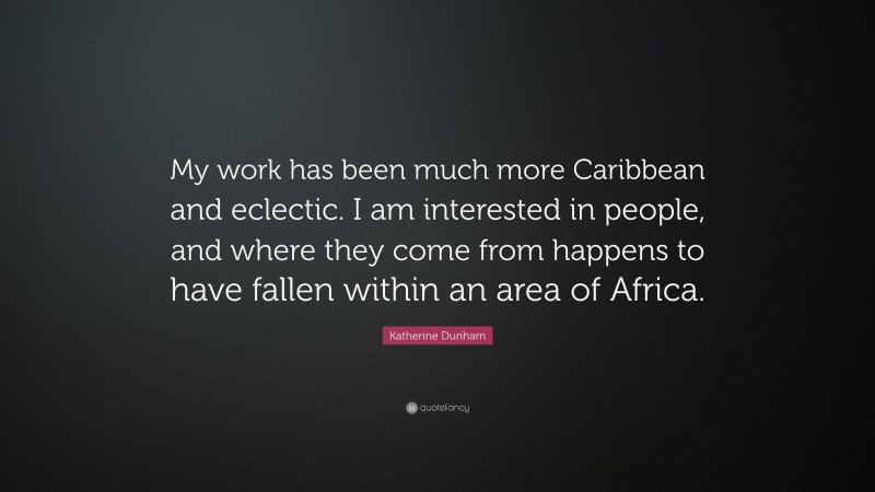 Katherine Dunham Quote: “My work has been much more Caribbean and eclectic. I am interested in people, and where they come from happens to have fallen within an area of Africa.”