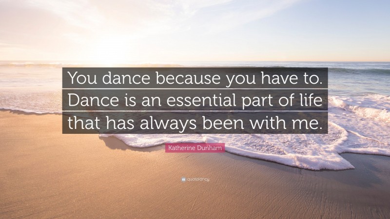 Katherine Dunham Quote: “You dance because you have to. Dance is an essential part of life that has always been with me.”
