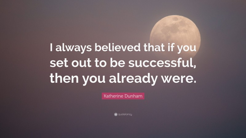 Katherine Dunham Quote: “I always believed that if you set out to be successful, then you already were.”