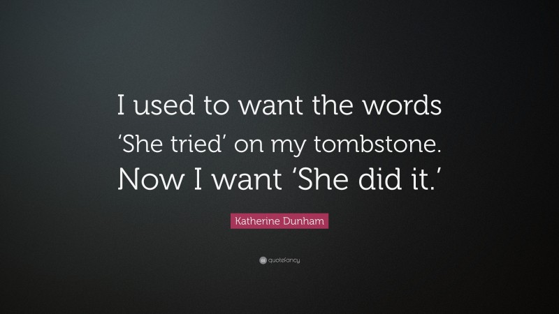 Katherine Dunham Quote: “I used to want the words ‘She tried’ on my tombstone. Now I want ‘She did it.’”
