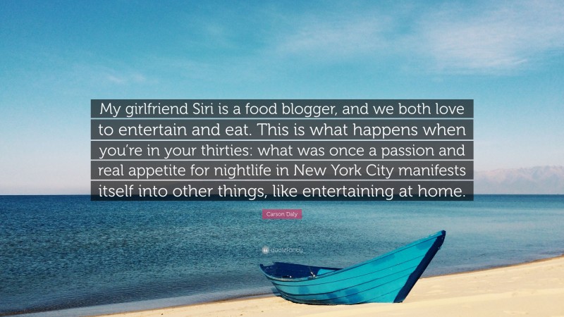Carson Daly Quote: “My girlfriend Siri is a food blogger, and we both love to entertain and eat. This is what happens when you’re in your thirties: what was once a passion and real appetite for nightlife in New York City manifests itself into other things, like entertaining at home.”