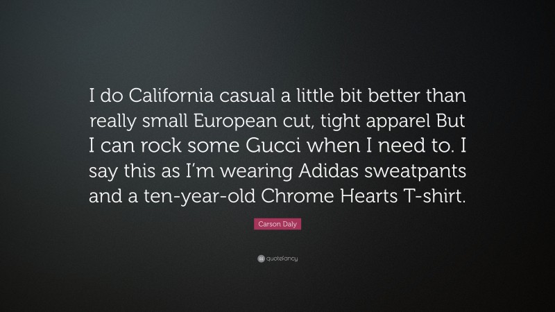 Carson Daly Quote: “I do California casual a little bit better than really small European cut, tight apparel But I can rock some Gucci when I need to. I say this as I’m wearing Adidas sweatpants and a ten-year-old Chrome Hearts T-shirt.”
