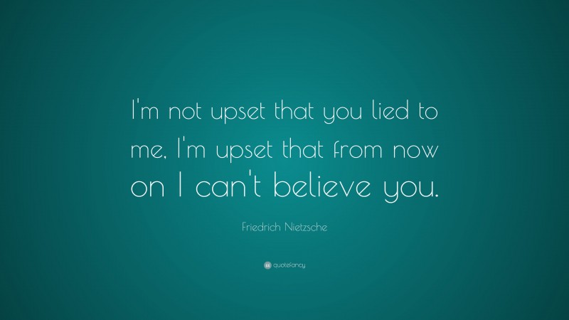 Friedrich Nietzsche Quote: “I’m not upset that you lied to me, I’m upset that from now on I can’t believe you.”
