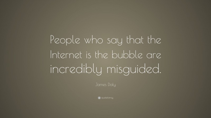 James Daly Quote: “People who say that the Internet is the bubble are incredibly misguided.”