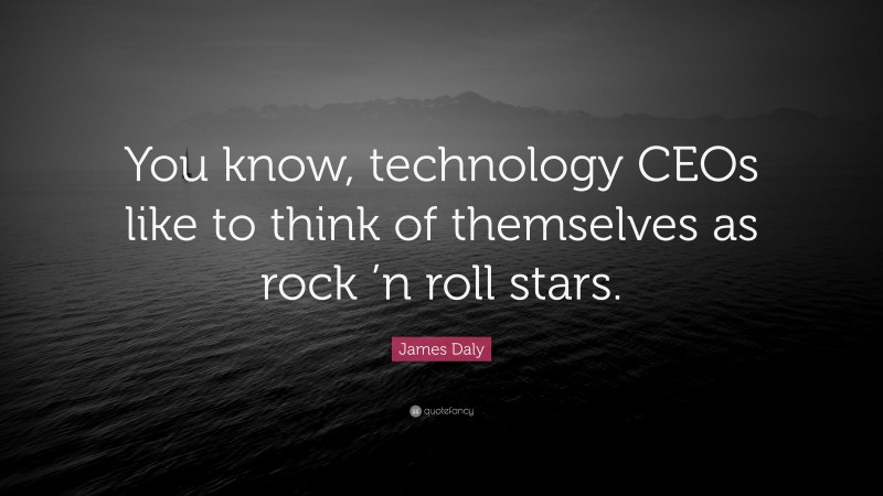 James Daly Quote: “You know, technology CEOs like to think of themselves as rock ’n roll stars.”