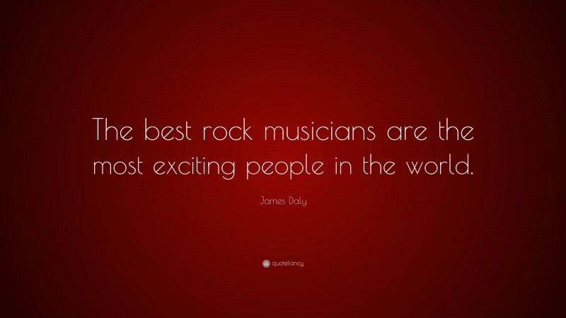 James Daly Quote: “The best rock musicians are the most exciting people in the world.”