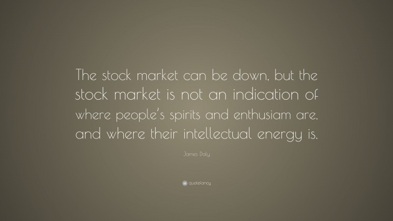 James Daly Quote: “The stock market can be down, but the stock market is not an indication of where people’s spirits and enthusiam are, and where their intellectual energy is.”