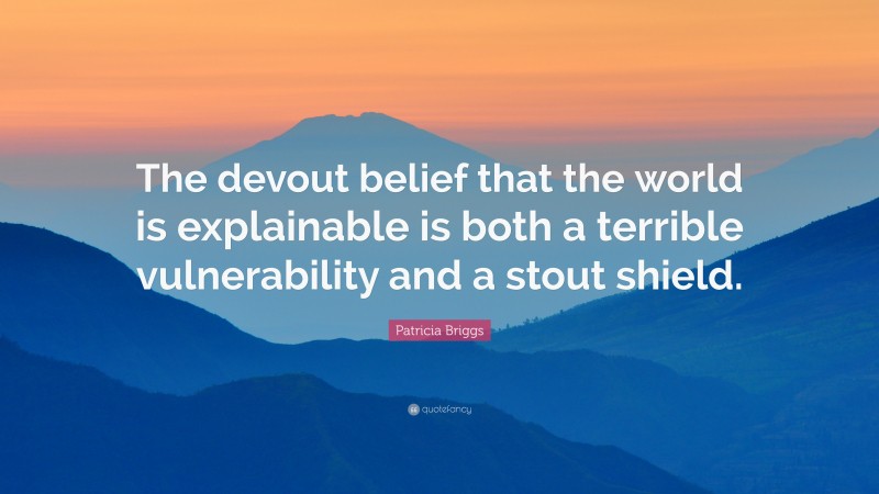 Patricia Briggs Quote: “The devout belief that the world is explainable is both a terrible vulnerability and a stout shield.”