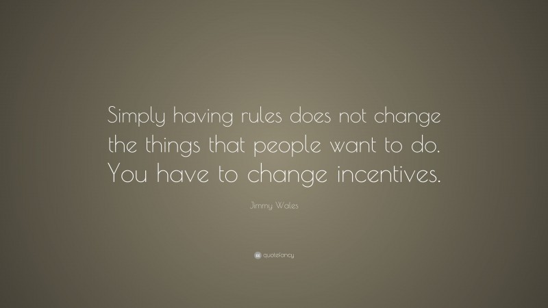 Jimmy Wales Quote: “Simply having rules does not change the things that people want to do. You have to change incentives.”