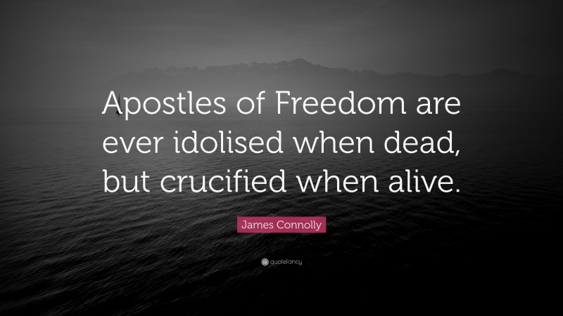 James Connolly Quote: “Apostles of Freedom are ever idolised when dead, but crucified when alive.”