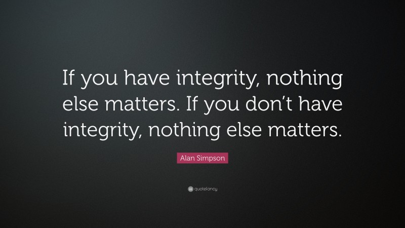 Alan Simpson Quote: “If you have integrity, nothing else matters. If you don’t have integrity, nothing else matters.”