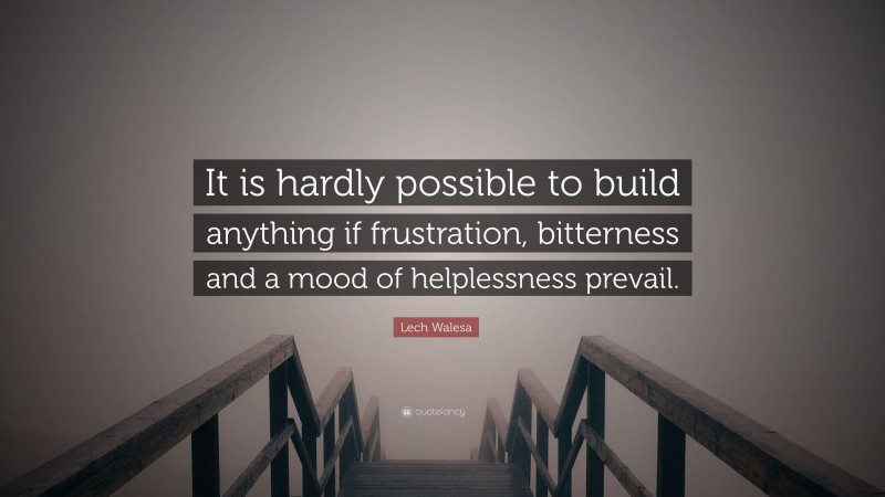 Lech Walesa Quote: “It is hardly possible to build anything if frustration, bitterness and a mood of helplessness prevail.”