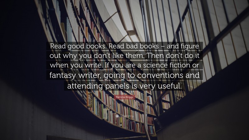 Patricia Briggs Quote: “Read good books. Read bad books – and figure out why you don’t like them. Then don’t do it when you write. If you are a science fiction or fantasy writer, going to conventions and attending panels is very useful.”