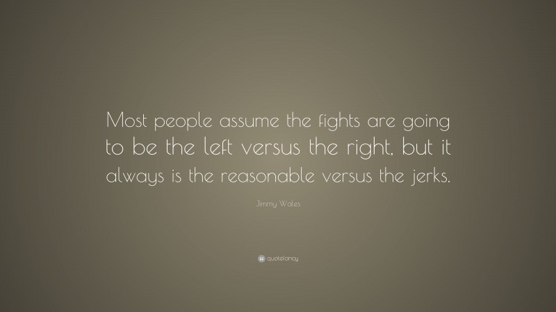 Jimmy Wales Quote: “Most people assume the fights are going to be the left versus the right, but it always is the reasonable versus the jerks.”