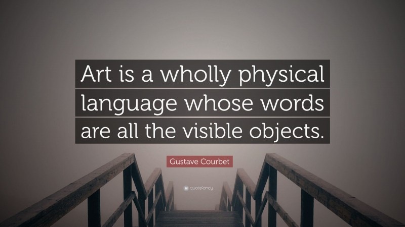 Gustave Courbet Quote: “Art is a wholly physical language whose words are all the visible objects.”