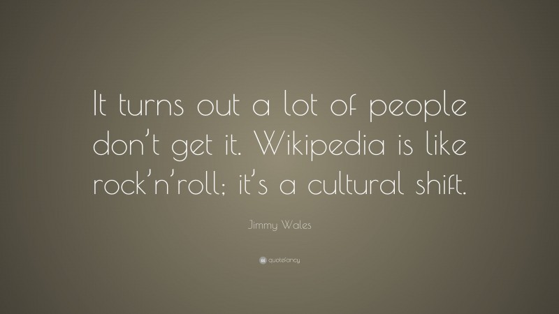 Jimmy Wales Quote: “It turns out a lot of people don’t get it. Wikipedia is like rock’n’roll; it’s a cultural shift.”