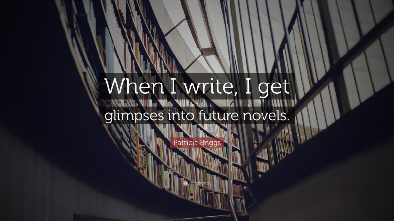 Patricia Briggs Quote: “When I write, I get glimpses into future novels.”