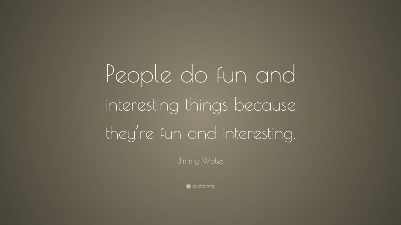 Jimmy Wales Quote: “People do fun and interesting things because they’re fun and interesting.”