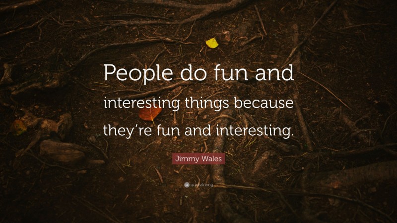 Jimmy Wales Quote: “People do fun and interesting things because they’re fun and interesting.”