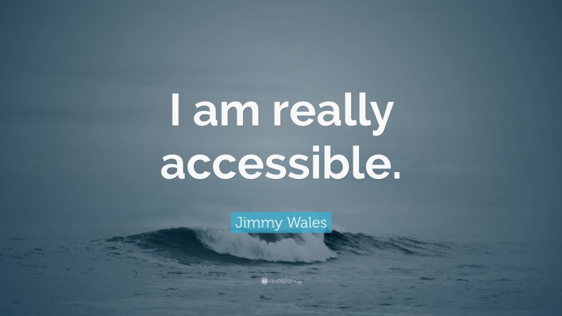 Jimmy Wales Quote: “I am really accessible.”