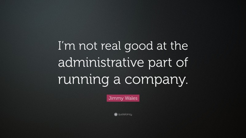 Jimmy Wales Quote: “I’m not real good at the administrative part of running a company.”