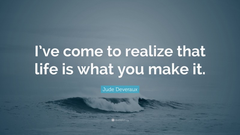 Jude Deveraux Quote: “I’ve come to realize that life is what you make it.”