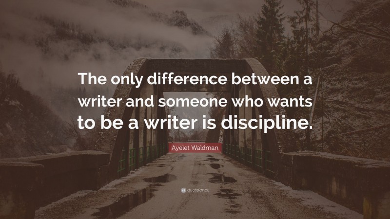 Ayelet Waldman Quote: “The only difference between a writer and someone who wants to be a writer is discipline.”