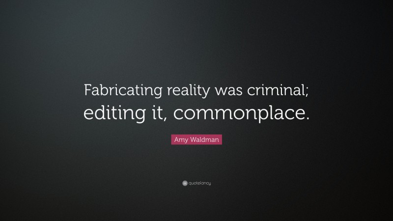 Amy Waldman Quote: “Fabricating reality was criminal; editing it, commonplace.”