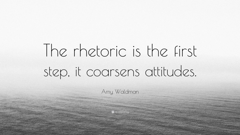 Amy Waldman Quote: “The rhetoric is the first step, it coarsens attitudes.”