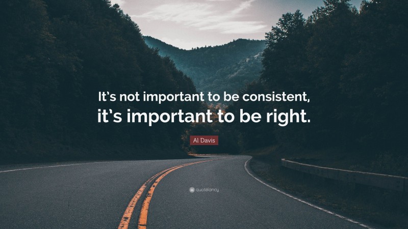 Al Davis Quote: “It’s not important to be consistent, it’s important to be right.”