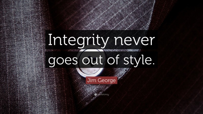 Jim George Quote: “Integrity never goes out of style.”