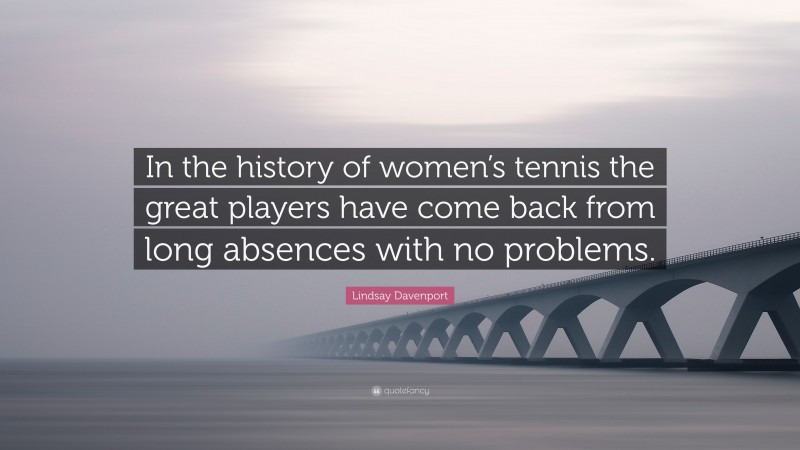 Lindsay Davenport Quote: “In the history of women’s tennis the great players have come back from long absences with no problems.”