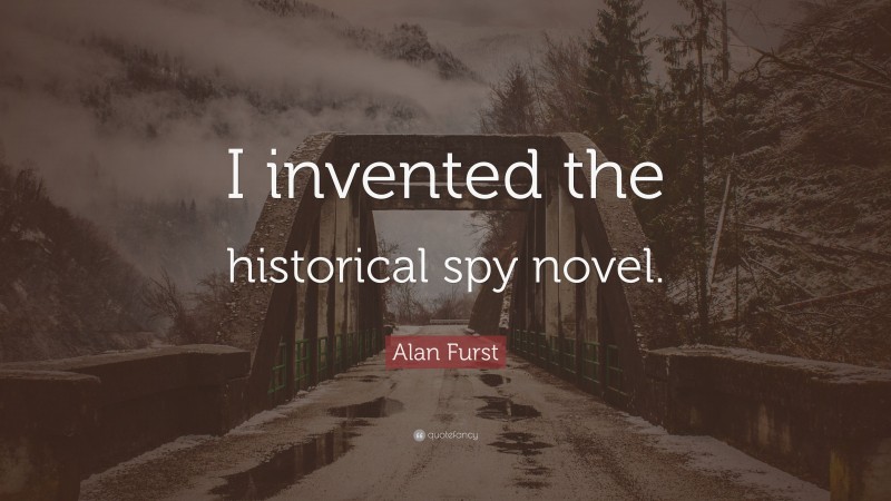 Alan Furst Quote: “I invented the historical spy novel.”