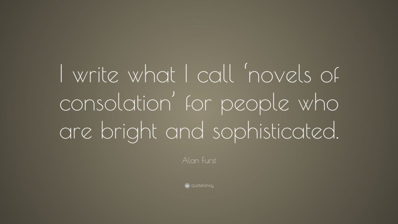 Alan Furst Quote: “I write what I call ‘novels of consolation’ for people who are bright and sophisticated.”