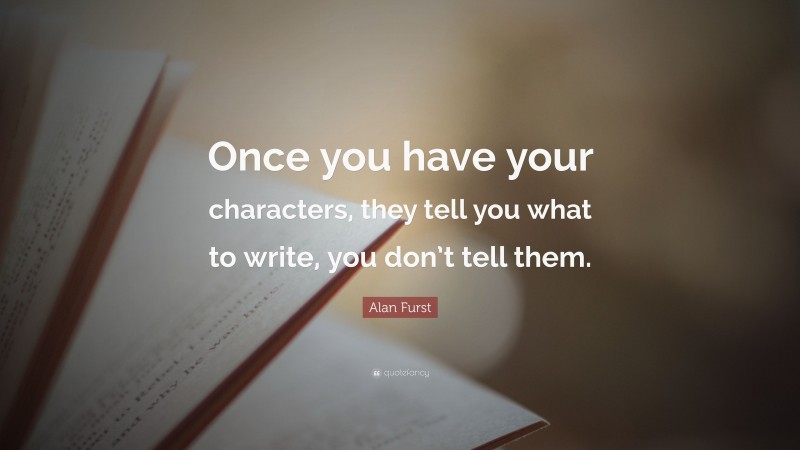 Alan Furst Quote: “Once you have your characters, they tell you what to write, you don’t tell them.”