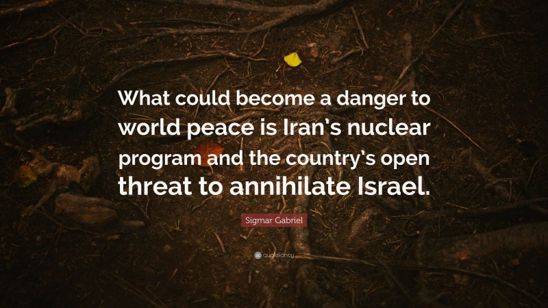 Sigmar Gabriel Quote: “What could become a danger to world peace is Iran’s nuclear program and the country’s open threat to annihilate Israel.”