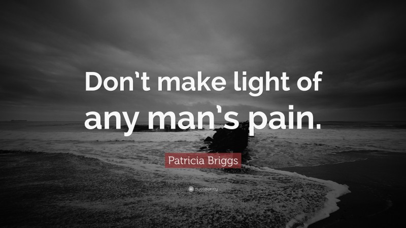 Patricia Briggs Quote: “Don’t make light of any man’s pain.”