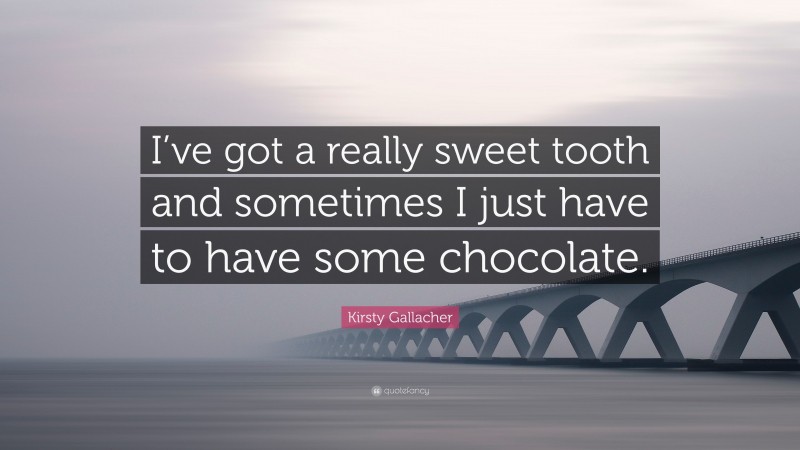 Kirsty Gallacher Quote: “I’ve got a really sweet tooth and sometimes I just have to have some chocolate.”
