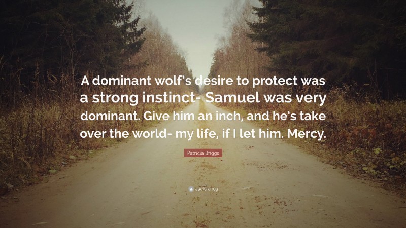 Patricia Briggs Quote: “A dominant wolf’s desire to protect was a strong instinct- Samuel was very dominant. Give him an inch, and he’s take over the world- my life, if I let him. Mercy.”