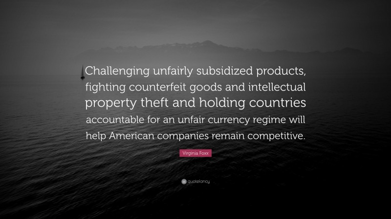 Virginia Foxx Quote: “Challenging unfairly subsidized products, fighting counterfeit goods and intellectual property theft and holding countries accountable for an unfair currency regime will help American companies remain competitive.”