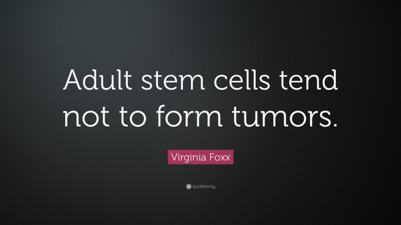 Virginia Foxx Quote: “Adult stem cells tend not to form tumors.”