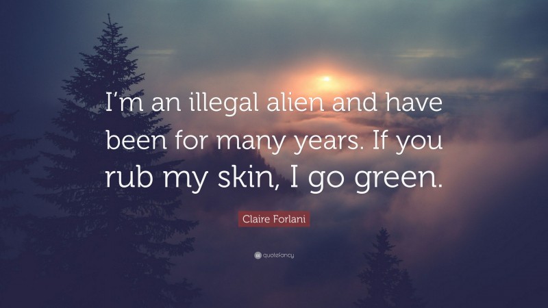 Claire Forlani Quote: “I’m an illegal alien and have been for many years. If you rub my skin, I go green.”