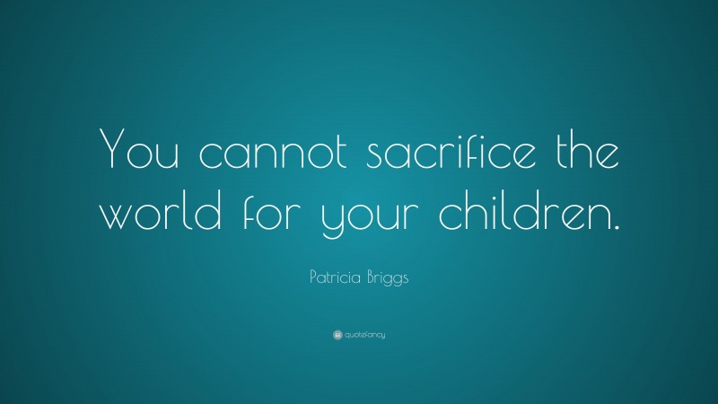 Patricia Briggs Quote: “You cannot sacrifice the world for your children.”