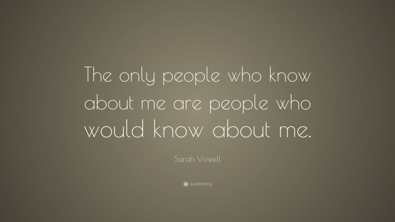 Sarah Vowell Quote: “The only people who know about me are people who would know about me.”