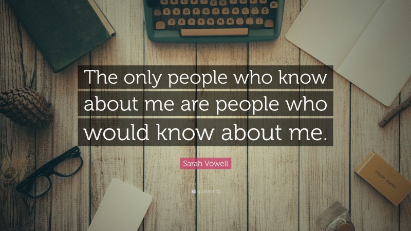 Sarah Vowell Quote: “The only people who know about me are people who would know about me.”