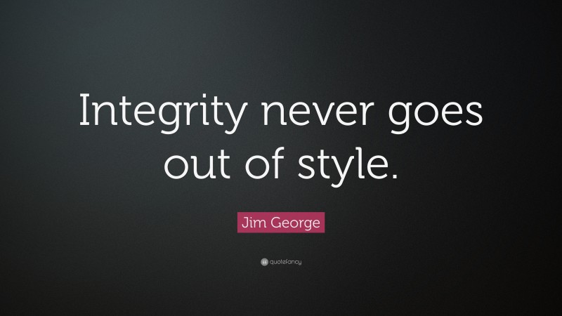 Jim George Quote: “Integrity never goes out of style.”